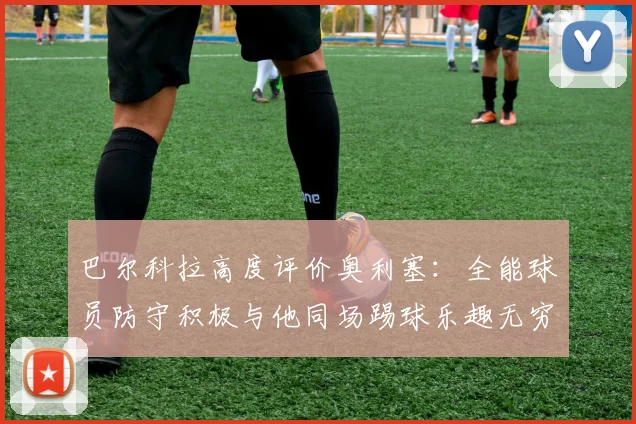 巴尔科拉高度评价奥利塞：全能球员防守积极与他同场踢球乐趣无穷