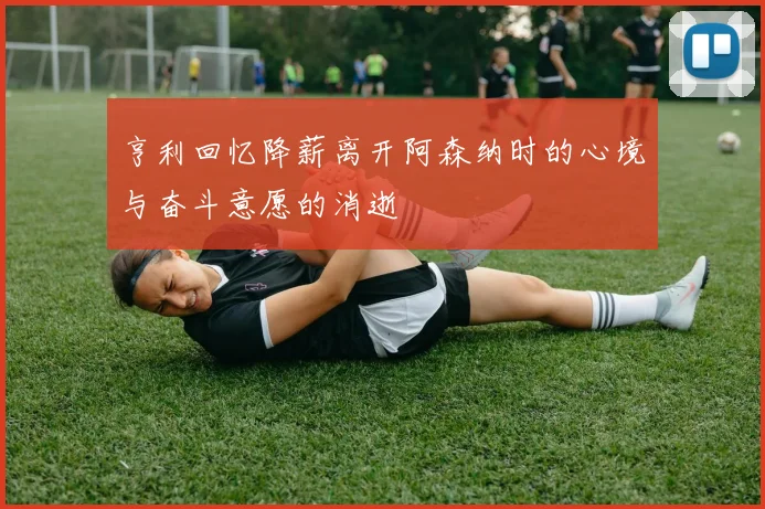 亨利回忆降薪离开阿森纳时的心境与奋斗意愿的消逝