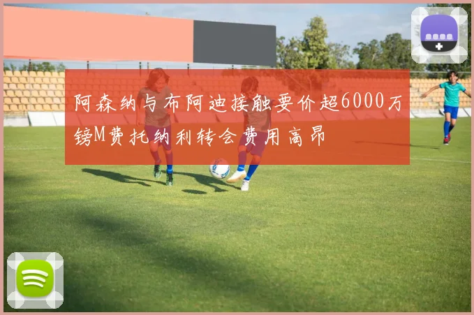 阿森纳与布阿迪接触要价超6000万镑M费托纳利转会费用高昂