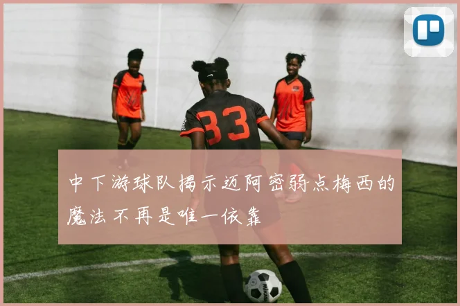 中下游球队揭示迈阿密弱点梅西的魔法不再是唯一依靠