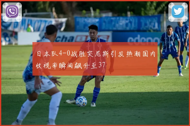日本队4-0战胜突尼斯引发热潮国内收视率瞬间飙升至37