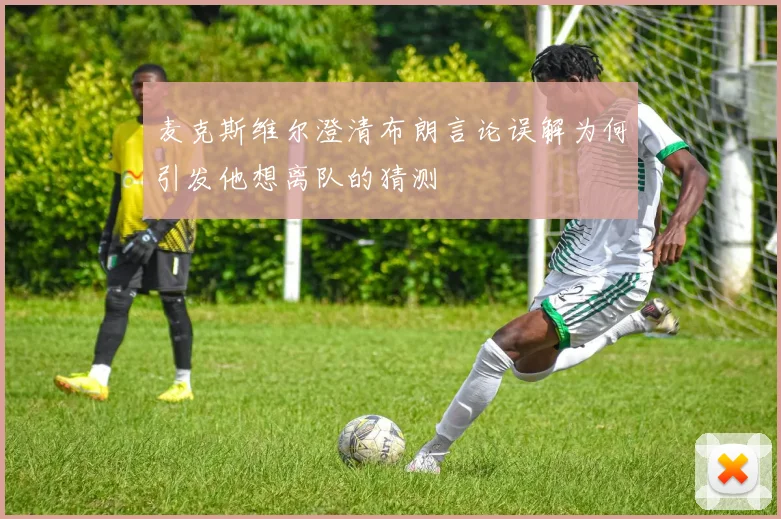 麦克斯维尔澄清布朗言论误解为何引发他想离队的猜测