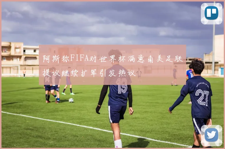阿斯称FIFA对世界杯满意南美足联提议继续扩军引发热议