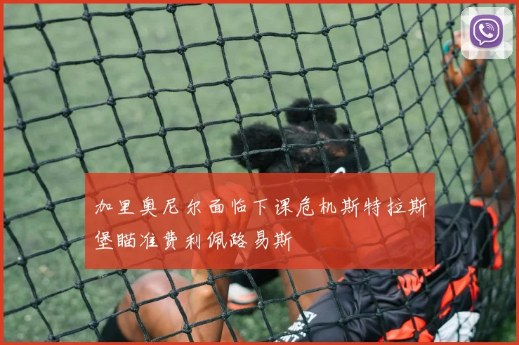 加里奥尼尔面临下课危机斯特拉斯堡瞄准费利佩路易斯