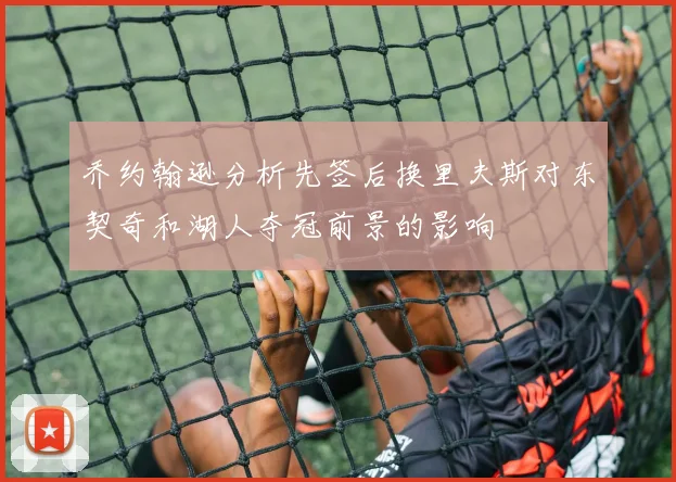乔约翰逊分析先签后换里夫斯对东契奇和湖人夺冠前景的影响