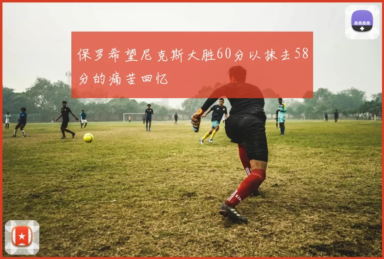 保罗希望尼克斯大胜60分以抹去58分的痛苦回忆