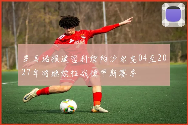 罗马诺报道哲科续约沙尔克04至2027年将继续征战德甲新赛季