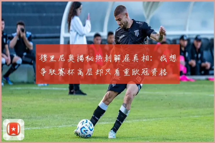 穆里尼奥揭秘热刺解雇真相：我想争联赛杯高层却只看重欧冠资格