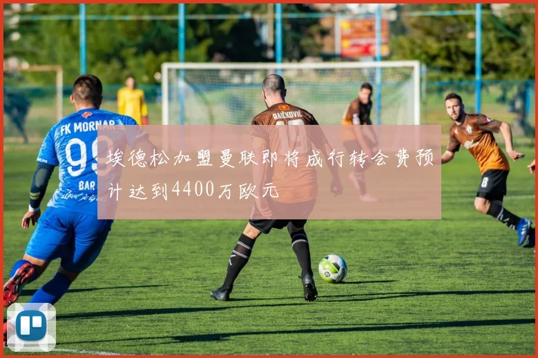 埃德松加盟曼联即将成行转会费预计达到4400万欧元