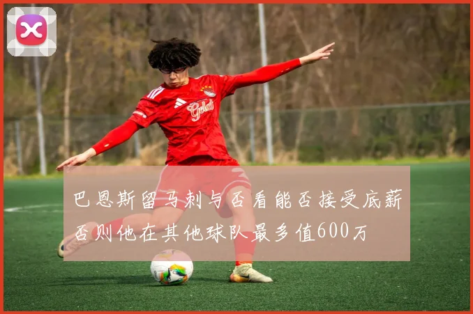 巴恩斯留马刺与否看能否接受底薪否则他在其他球队最多值600万
