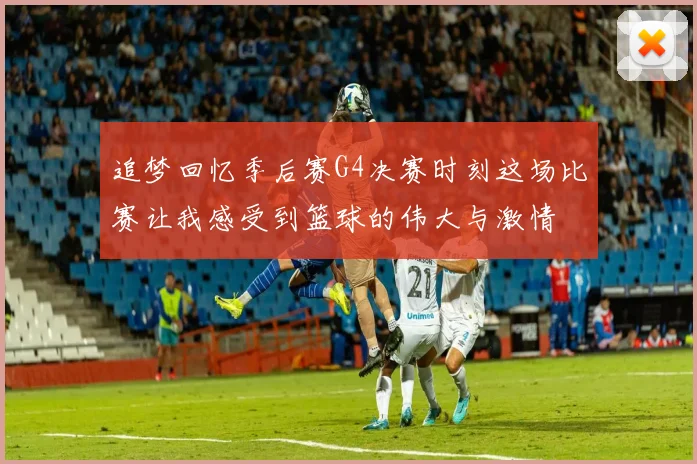 追梦回忆季后赛G4决赛时刻这场比赛让我感受到篮球的伟大与激情