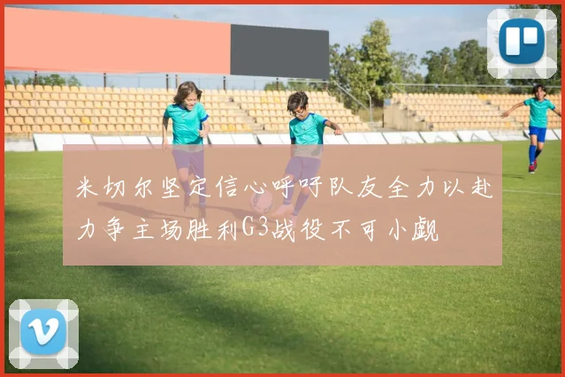 米切尔坚定信心呼吁队友全力以赴力争主场胜利G3战役不可小觑