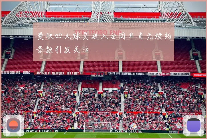 曼联四大球员进入合同年肖无续约条款引发关注
