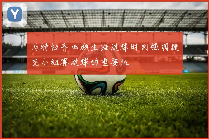 马特拉齐回顾生涯进球时刻强调捷克小组赛进球的重要性