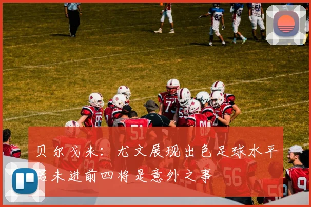 贝尔戈米：尤文展现出色足球水平若未进前四将是意外之事