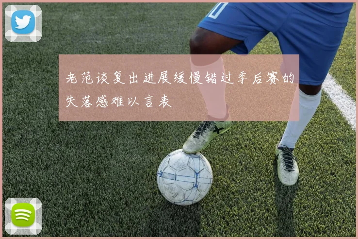 老范谈复出进展缓慢错过季后赛的失落感难以言表