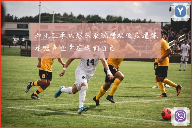 加比亚承认球队表现糟糕理应遭球迷嘘声全责在我们自己