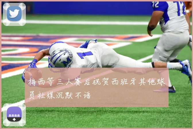 梅西等三人赛后祝贺西班牙其他球员社媒沉默不语