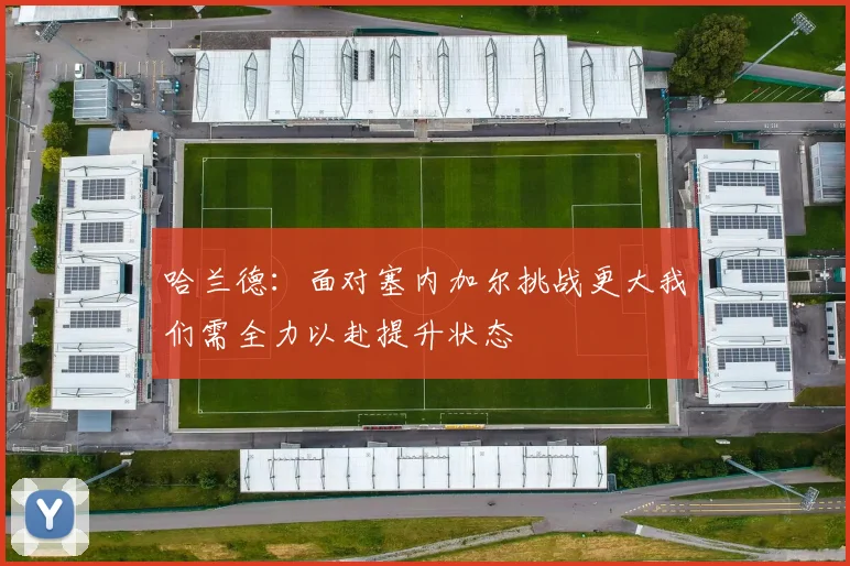 哈兰德：面对塞内加尔挑战更大我们需全力以赴提升状态