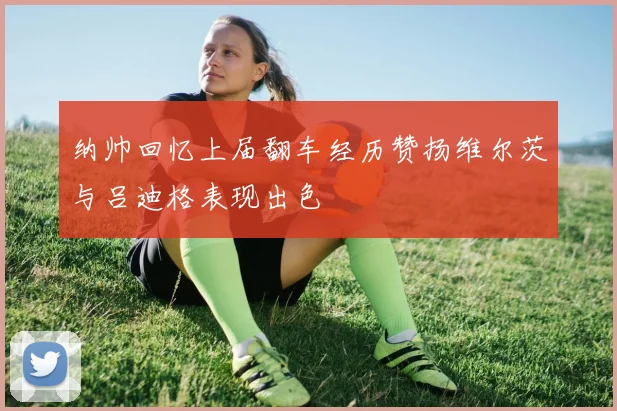 纳帅回忆上届翻车经历赞扬维尔茨与吕迪格表现出色