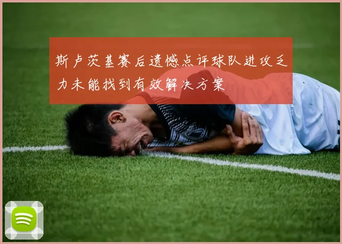 斯卢茨基赛后遗憾点评球队进攻乏力未能找到有效解决方案