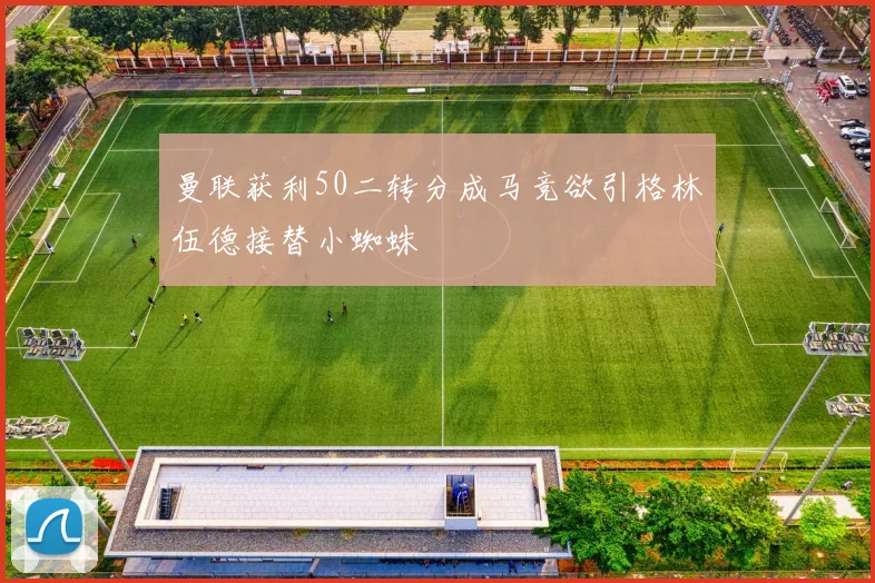 曼联获利50二转分成马竞欲引格林伍德接替小蜘蛛