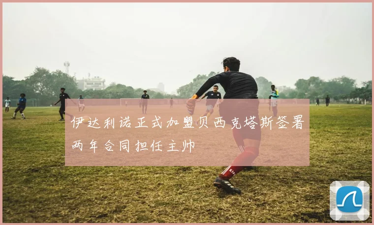 伊达利诺正式加盟贝西克塔斯签署两年合同担任主帅