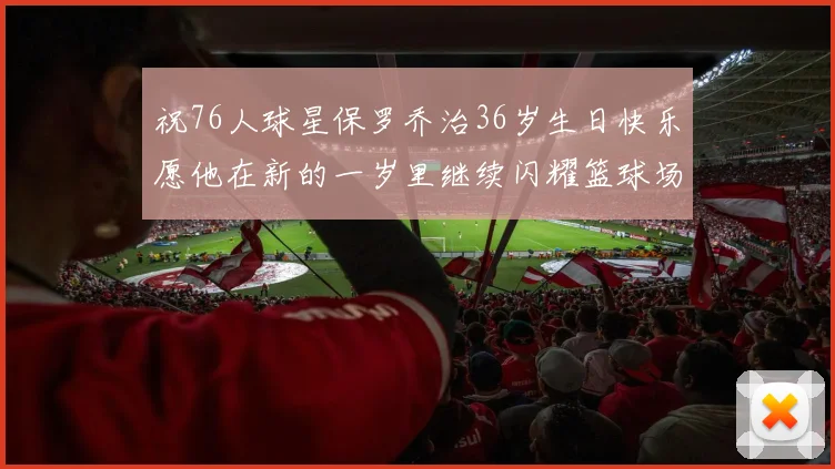 祝76人球星保罗乔治36岁生日快乐愿他在新的一岁里继续闪耀篮球场