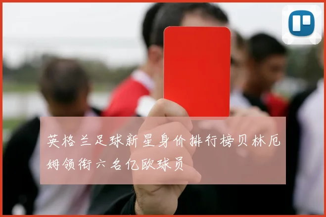 英格兰足球新星身价排行榜贝林厄姆领衔六名亿欧球员