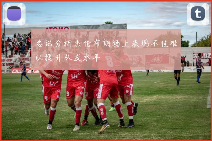 名记分析杰伦布朗场上表现不佳难以提升队友水平